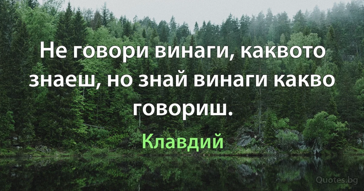 Не говори винаги, каквото знаеш, но знай винаги какво говориш. (Клавдий)