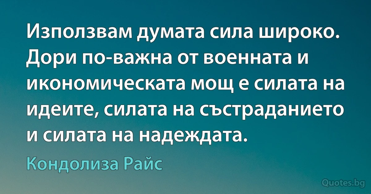 Използвам думата сила широко. Дори по-важна от военната и икономическата мощ е силата на идеите, силата на състраданието и силата на надеждата. (Кондолиза Райс)