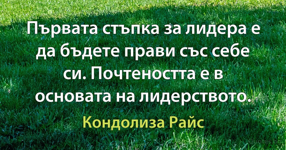 Първата стъпка за лидера е да бъдете прави със себе си. Почтеността е в основата на лидерството. (Кондолиза Райс)