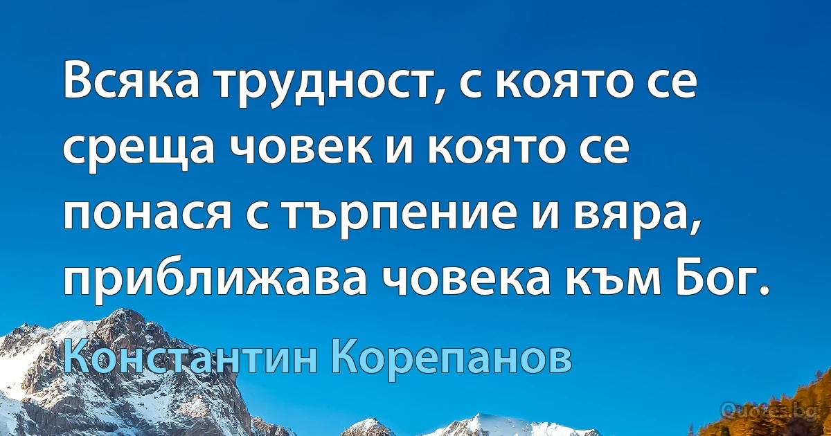 Всяка трудност, с която се среща човек и която се понася с търпение и вяра, приближава човека към Бог. (Константин Корепанов)