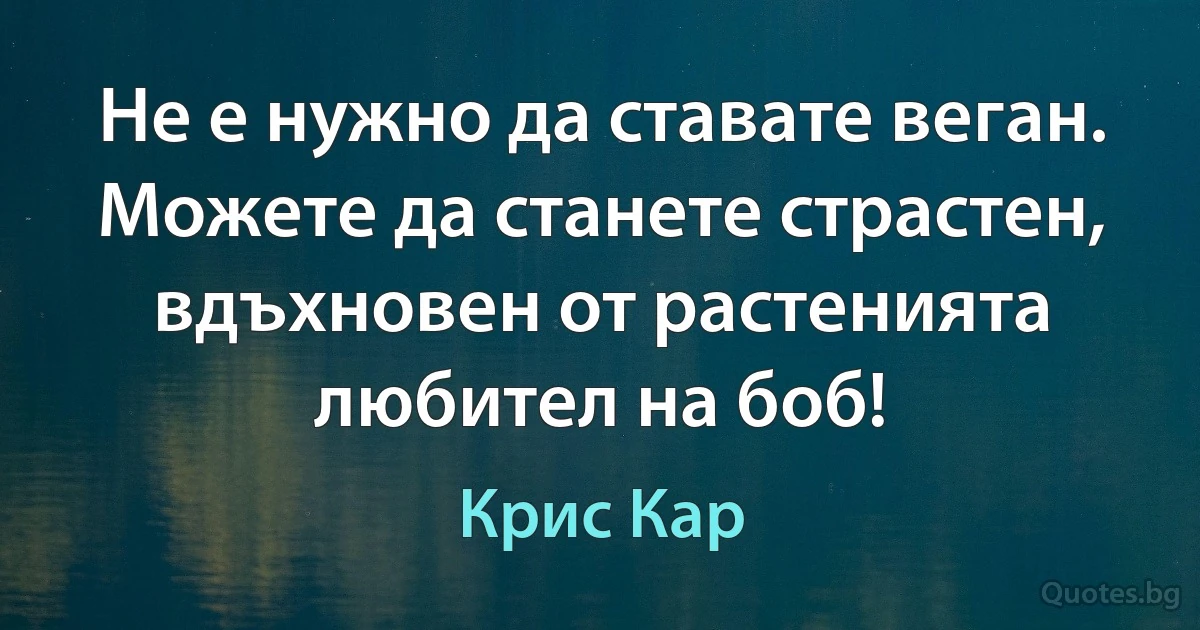 Не е нужно да ставате веган. Можете да станете страстен, вдъхновен от растенията любител на боб! (Крис Кар)