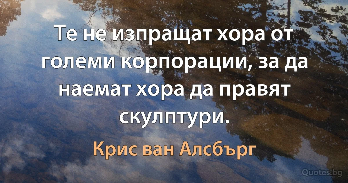 Те не изпращат хора от големи корпорации, за да наемат хора да правят скулптури. (Крис ван Алсбърг)