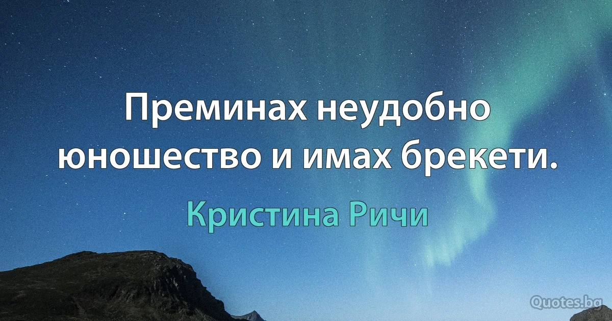 Преминах неудобно юношество и имах брекети. (Кристина Ричи)