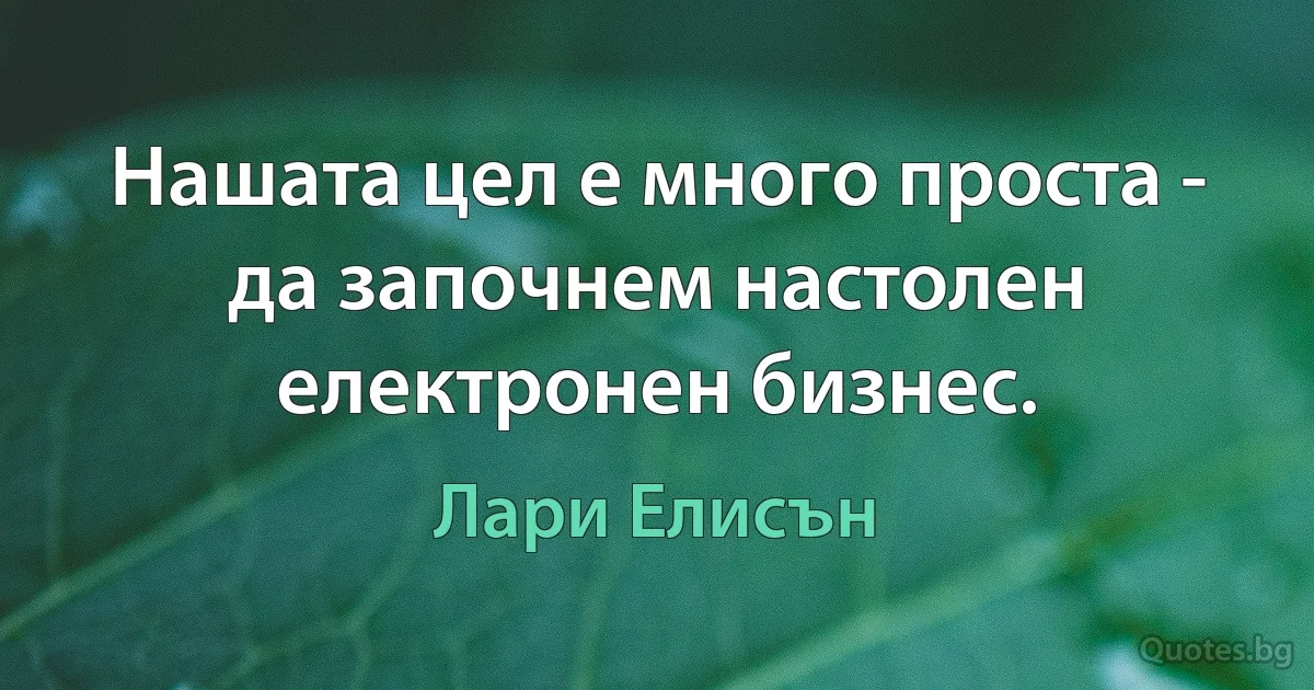 Нашата цел е много проста - да започнем настолен електронен бизнес. (Лари Елисън)