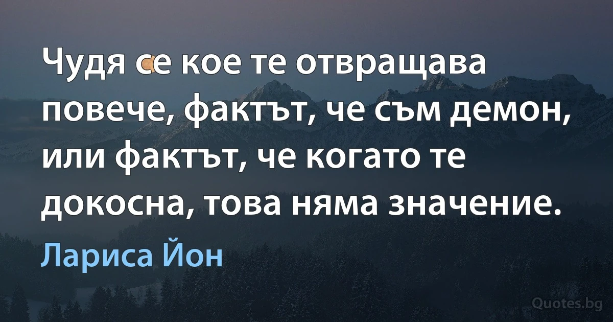 Чудя се кое те отвращава повече, фактът, че съм демон, или фактът, че когато те докосна, това няма значение. (Лариса Йон)