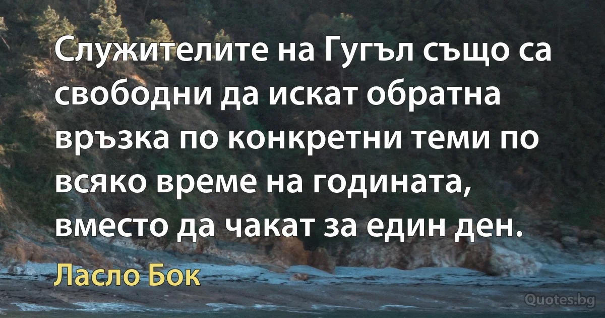 Служителите на Гугъл също са свободни да искат обратна връзка по конкретни теми по всяко време на годината, вместо да чакат за един ден. (Ласло Бок)