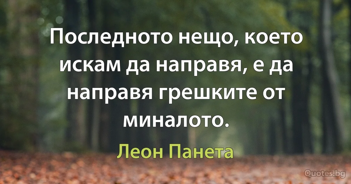 Последното нещо, което искам да направя, е да направя грешките от миналото. (Леон Панета)