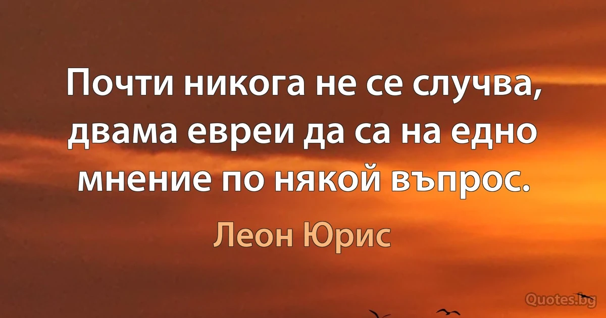 Почти никога не се случва, двама евреи да са на едно мнение по някой въпрос. (Леон Юрис)