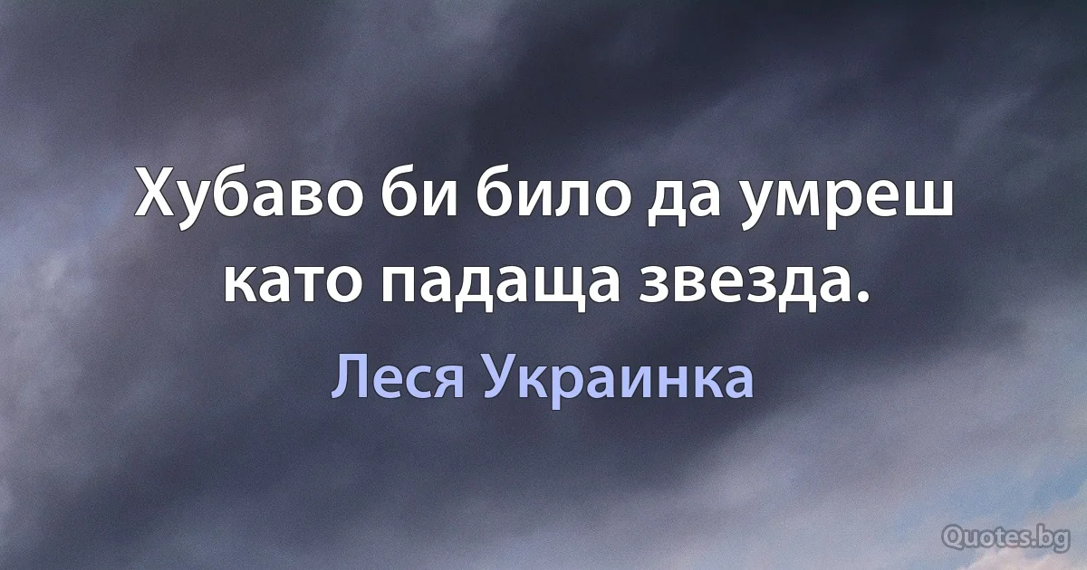 Хубаво би било да умреш като падаща звезда. (Леся Украинка)