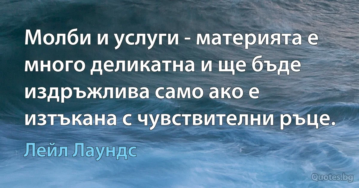 Молби и услуги - материята е много деликатна и ще бъде издръжлива само ако е изтъкана с чувствителни ръце. (Лейл Лаундс)