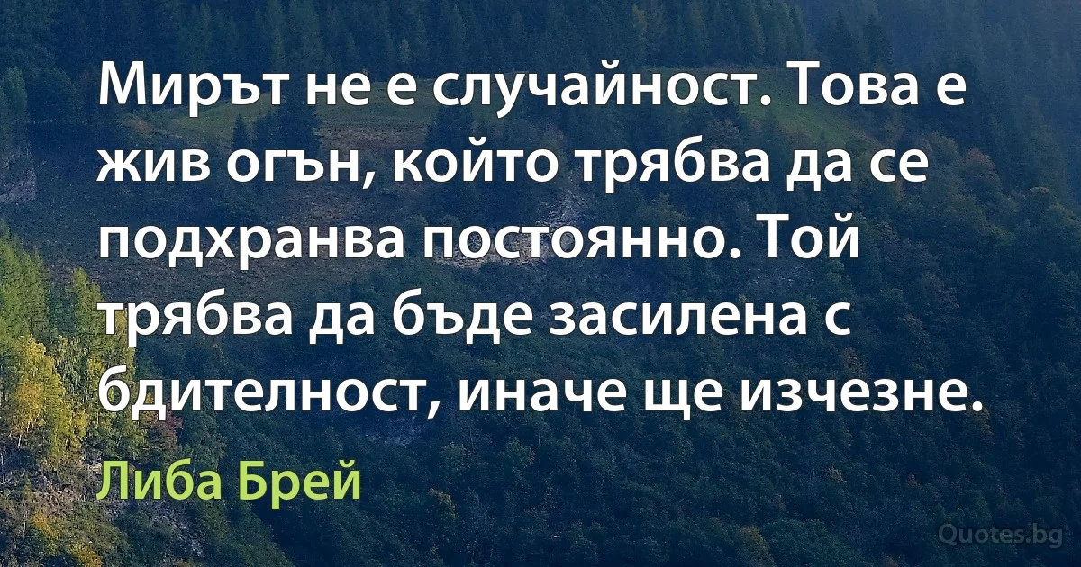 Мирът не е случайност. Това е жив огън, който трябва да се подхранва постоянно. Той трябва да бъде засилена с бдителност, иначе ще изчезне. (Либа Брей)