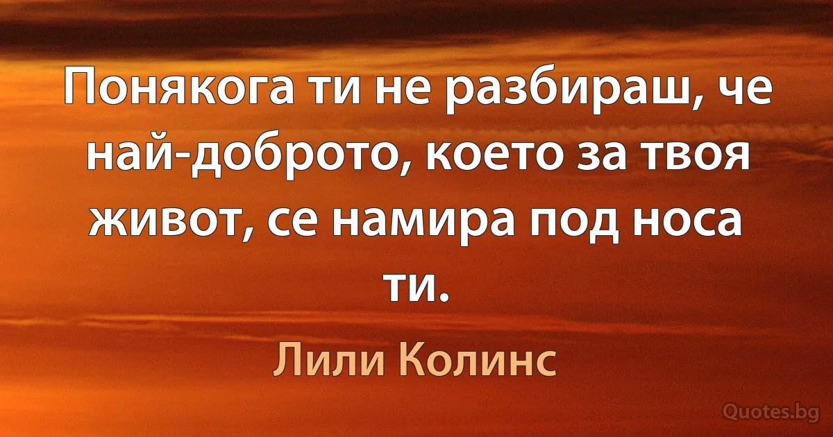 Понякога ти не разбираш, че най-доброто, което за твоя живот, се намира под носа ти. (Лили Колинс)