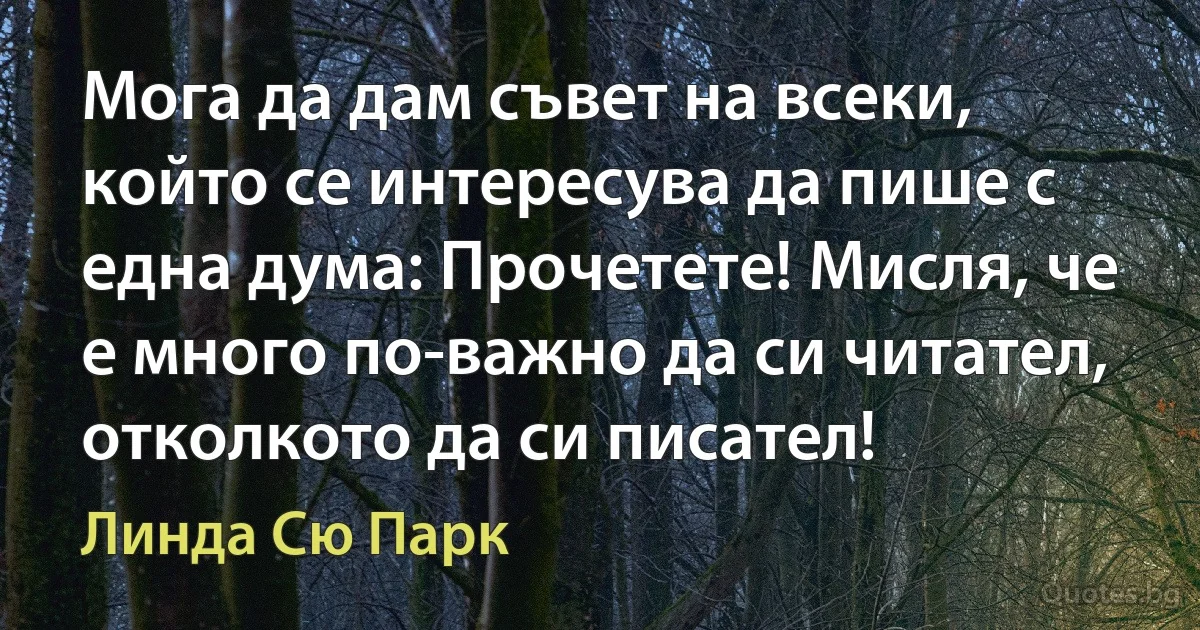 Мога да дам съвет на всеки, който се интересува да пише с една дума: Прочетете! Мисля, че е много по-важно да си читател, отколкото да си писател! (Линда Сю Парк)