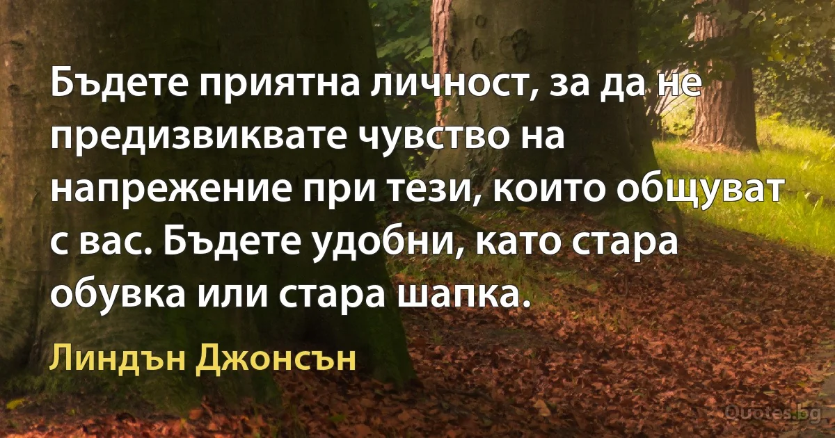 Бъдете приятна личност, за да не предизвиквате чувство на напрежение при тези, които общуват с вас. Бъдете удобни, като стара обувка или стара шапка. (Линдън Джонсън)