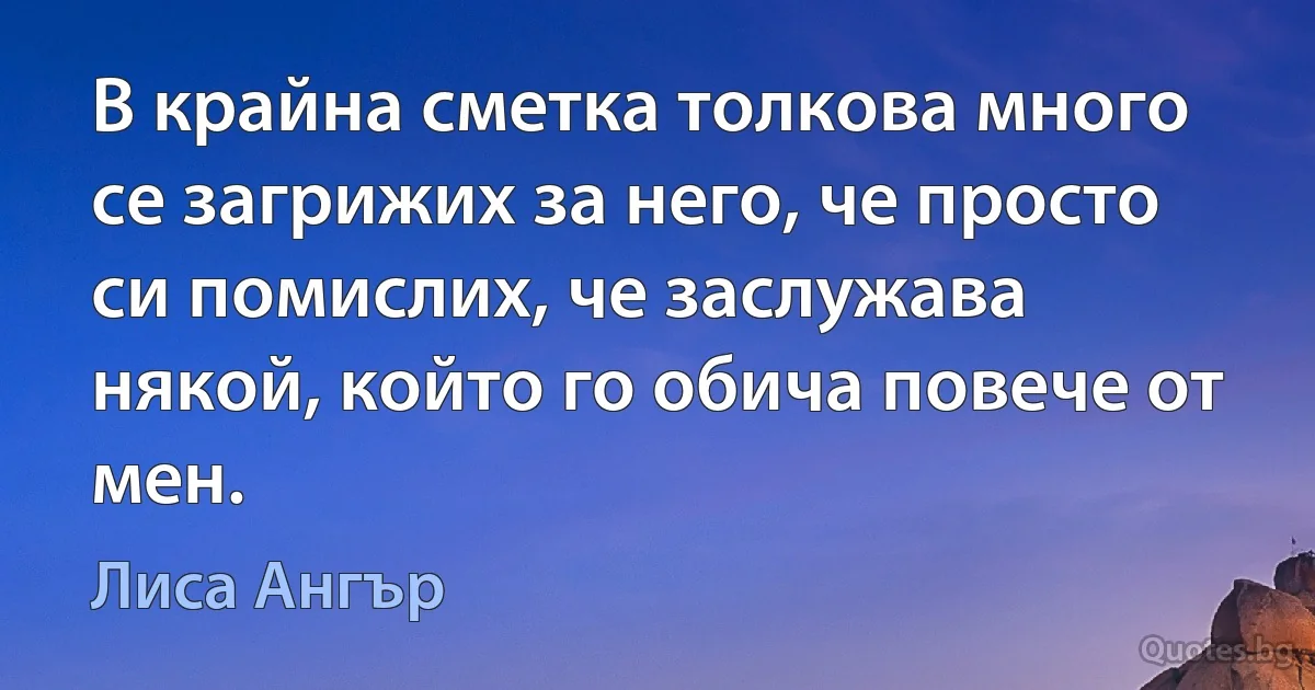 В крайна сметка толкова много се загрижих за него, че просто си помислих, че заслужава някой, който го обича повече от мен. (Лиса Ангър)