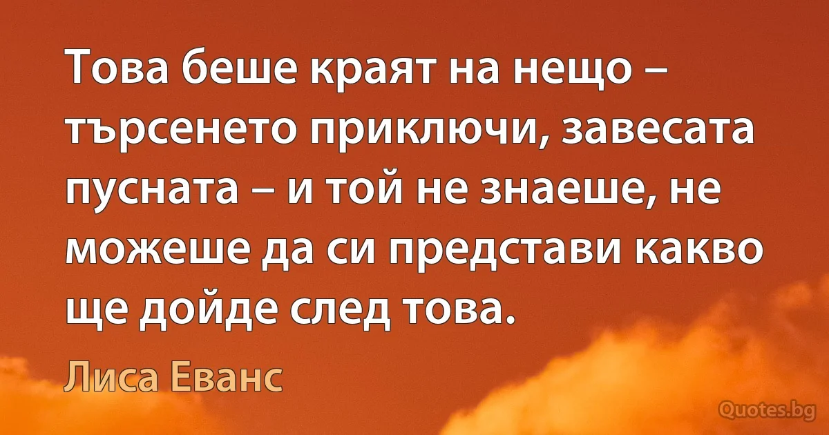 Това беше краят на нещо – търсенето приключи, завесата пусната – и той не знаеше, не можеше да си представи какво ще дойде след това. (Лиса Еванс)