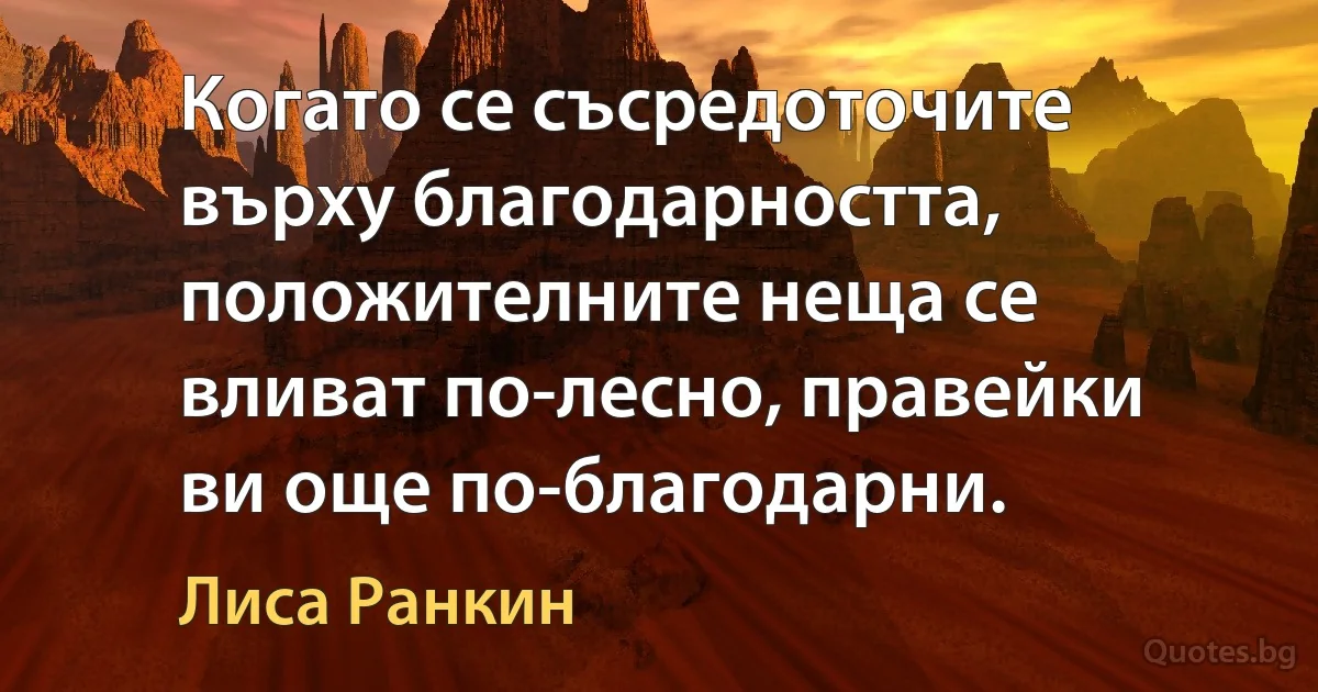 Когато се съсредоточите върху благодарността, положителните неща се вливат по-лесно, правейки ви още по-благодарни. (Лиса Ранкин)