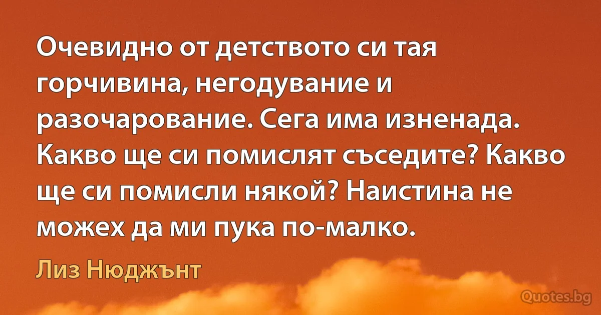 Очевидно от детството си тая горчивина, негодувание и разочарование. Сега има изненада. Какво ще си помислят съседите? Какво ще си помисли някой? Наистина не можех да ми пука по-малко. (Лиз Нюджънт)