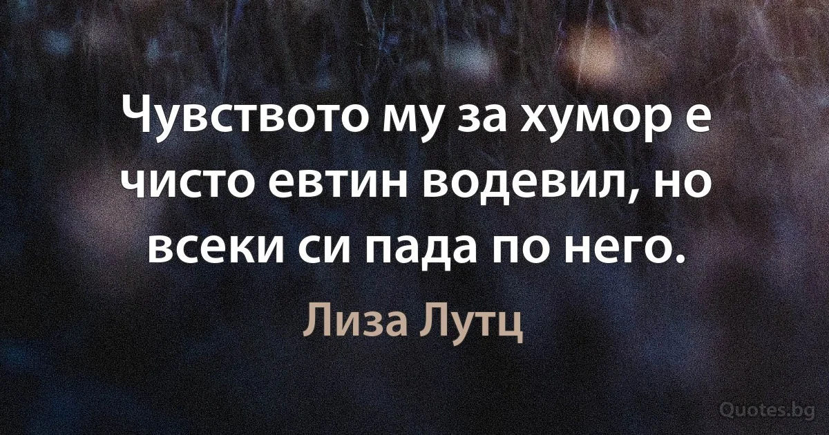 Чувството му за хумор е чисто евтин водевил, но всеки си пада по него. (Лиза Лутц)