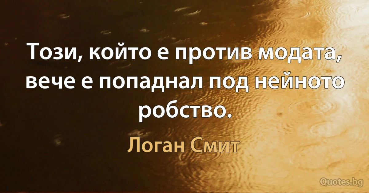 Този, който е против модата, вече е попаднал под нейното робство. (Логан Смит)