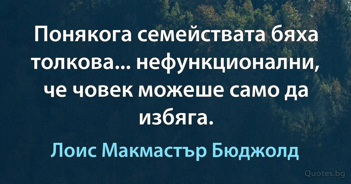 Понякога семействата бяха толкова... нефункционални, че човек можеше само да избяга. (Лоис Макмастър Бюджолд)