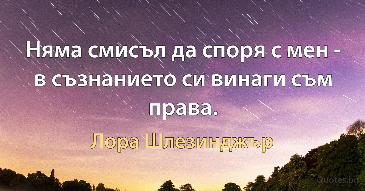 Няма смисъл да споря с мен - в съзнанието си винаги съм права. (Лора Шлезинджър)