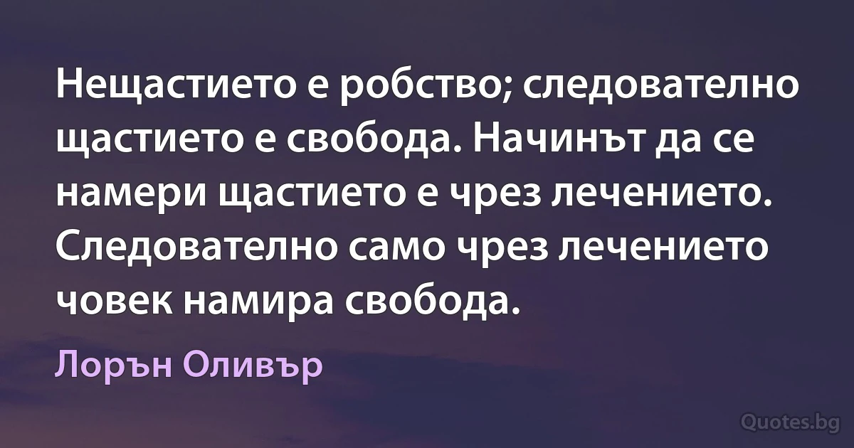 Нещастието е робство; следователно щастието е свобода. Начинът да се намери щастието е чрез лечението. Следователно само чрез лечението човек намира свобода. (Лорън Оливър)