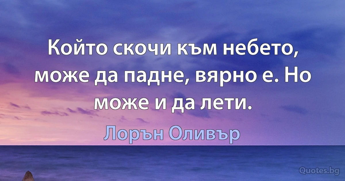 Който скочи към небето, може да падне, вярно е. Но може и да лети. (Лорън Оливър)