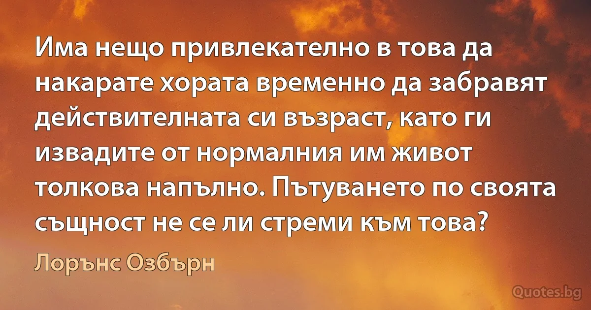 Има нещо привлекателно в това да накарате хората временно да забравят действителната си възраст, като ги извадите от нормалния им живот толкова напълно. Пътуването по своята същност не се ли стреми към това? (Лорънс Озбърн)