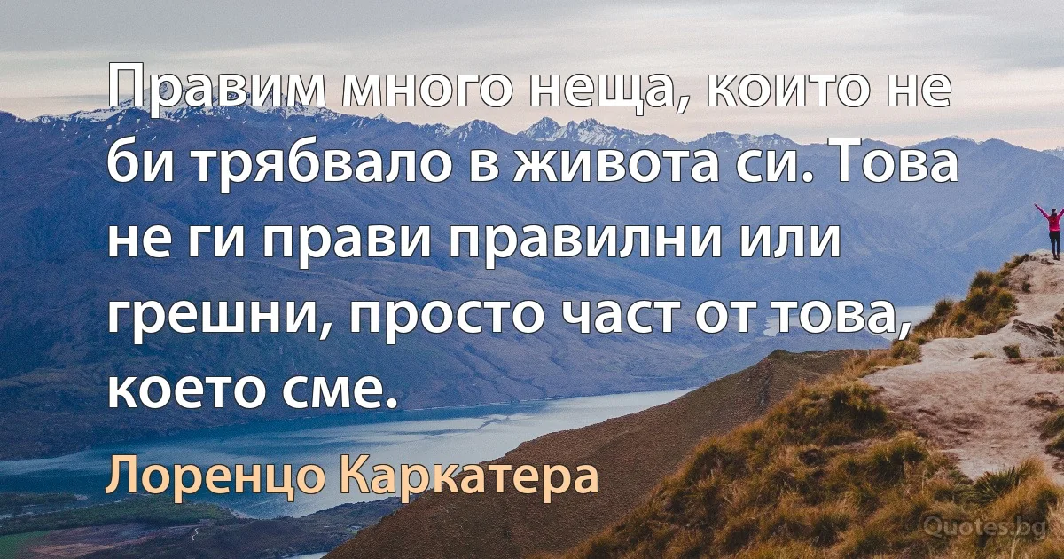 Правим много неща, които не би трябвало в живота си. Това не ги прави правилни или грешни, просто част от това, което сме. (Лоренцо Каркатера)