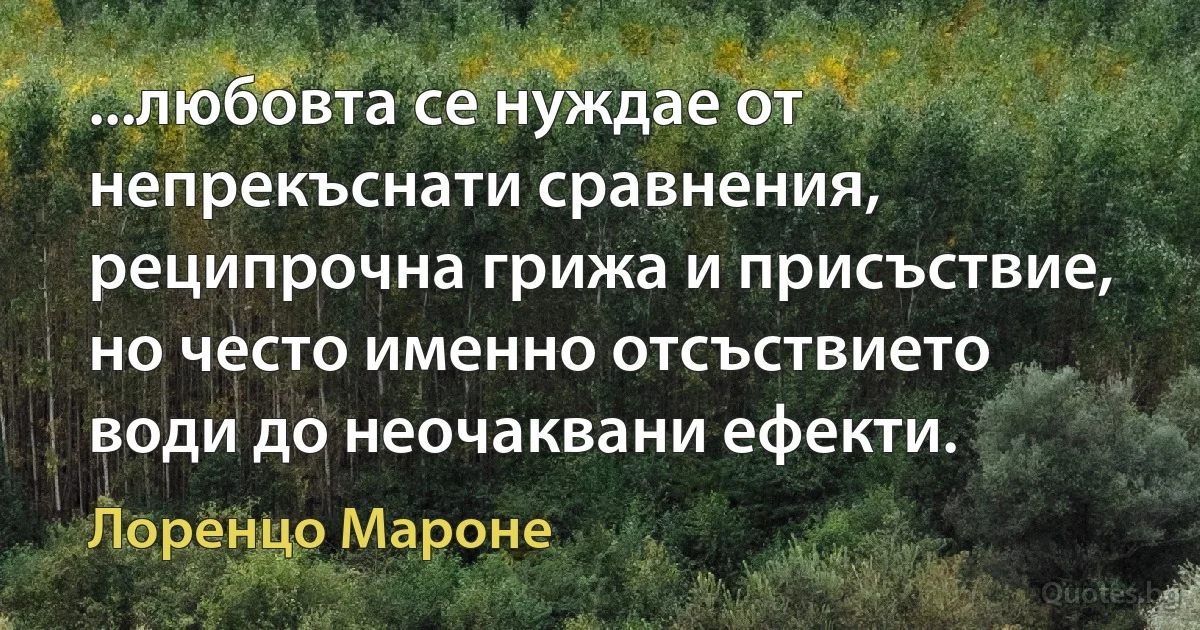 ...любовта се нуждае от непрекъснати сравнения, реципрочна грижа и присъствие, но често именно отсъствието води до неочаквани ефекти. (Лоренцо Мароне)