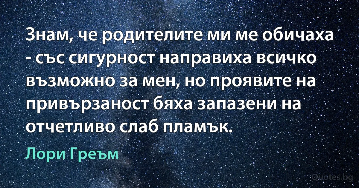 Знам, че родителите ми ме обичаха - със сигурност направиха всичко възможно за мен, но проявите на привързаност бяха запазени на отчетливо слаб пламък. (Лори Греъм)