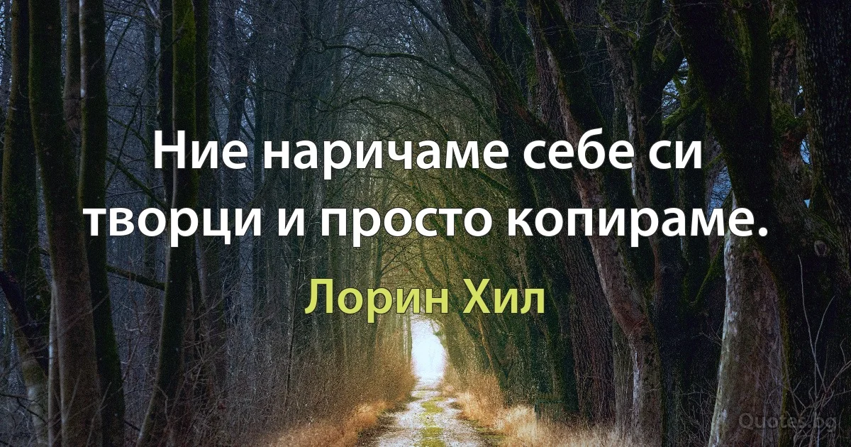 Ние наричаме себе си творци и просто копираме. (Лорин Хил)