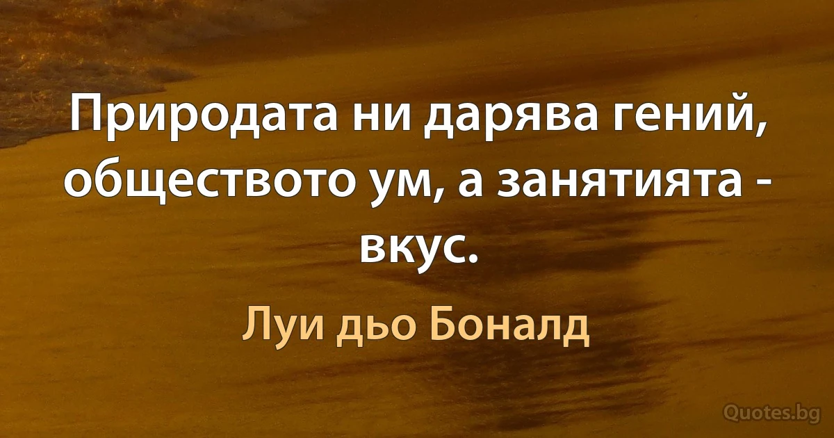 Природата ни дарява гений, обществото ум, а занятията - вкус. (Луи дьо Боналд)