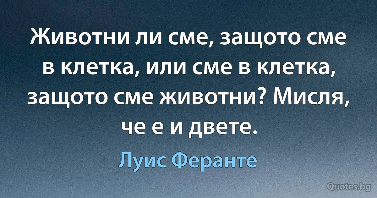 Животни ли сме, защото сме в клетка, или сме в клетка, защото сме животни? Мисля, че е и двете. (Луис Феранте)