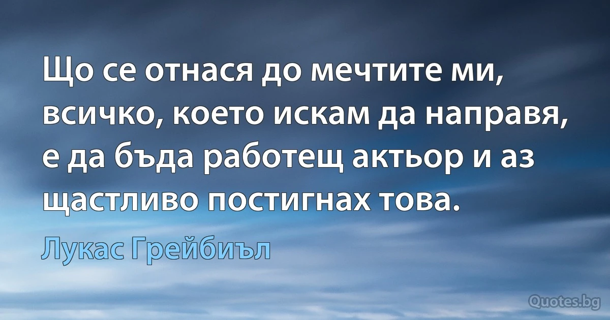 Що се отнася до мечтите ми, всичко, което искам да направя, е да бъда работещ актьор и аз щастливо постигнах това. (Лукас Грейбиъл)