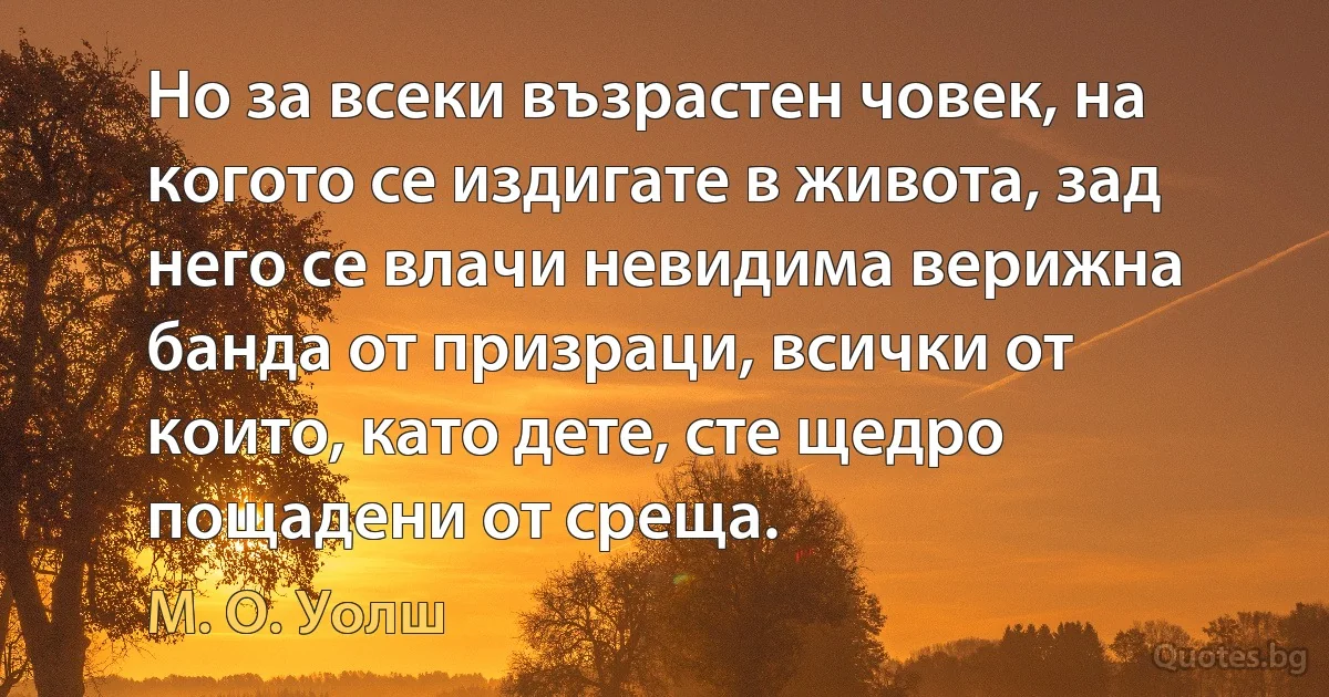 Но за всеки възрастен човек, на когото се издигате в живота, зад него се влачи невидима верижна банда от призраци, всички от които, като дете, сте щедро пощадени от среща. (М. О. Уолш)