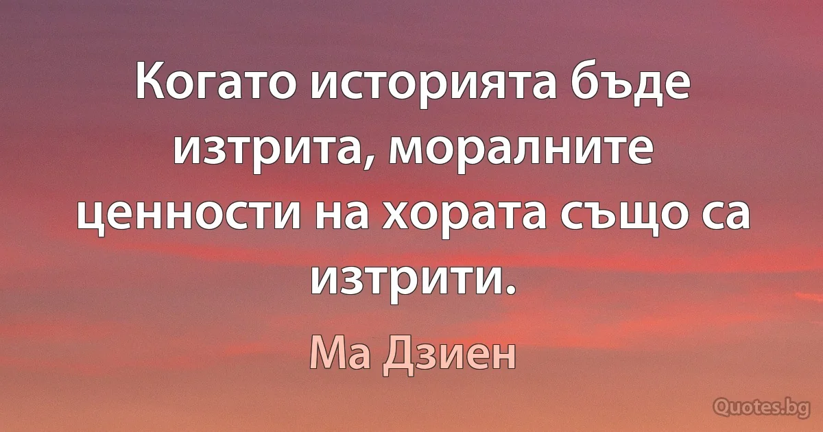 Когато историята бъде изтрита, моралните ценности на хората също са изтрити. (Ма Дзиен)