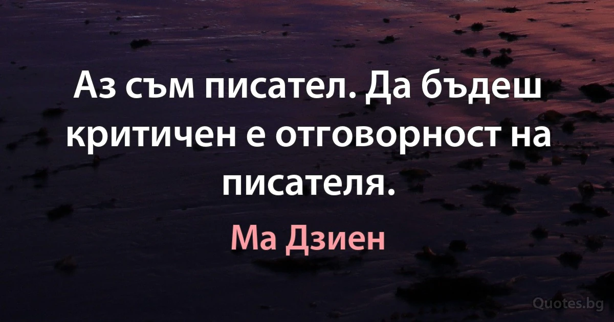 Аз съм писател. Да бъдеш критичен е отговорност на писателя. (Ма Дзиен)