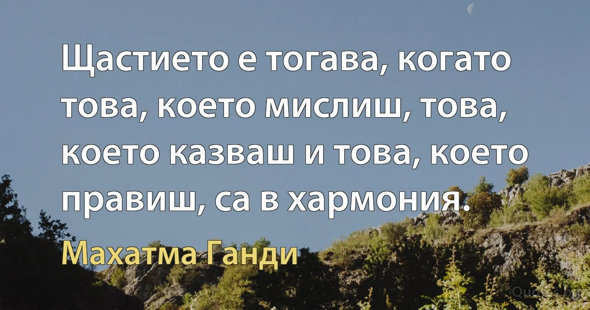 Щастието е тогава, когато това, което мислиш, това, което казваш и това, което правиш, са в хармония. (Махатма Ганди)