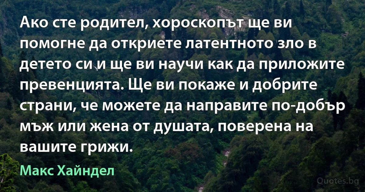 Ако сте родител, хороскопът ще ви помогне да откриете латентното зло в детето си и ще ви научи как да приложите превенцията. Ще ви покаже и добрите страни, че можете да направите по-добър мъж или жена от душата, поверена на вашите грижи. (Макс Хайндел)