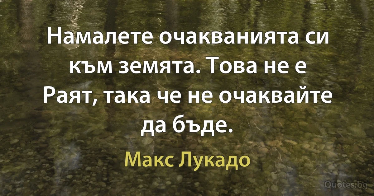 Намалете очакванията си към земята. Това не е Раят, така че не очаквайте да бъде. (Макс Лукадо)