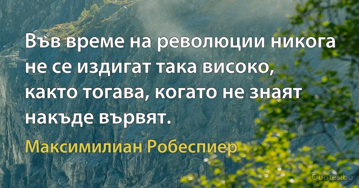 Във време на революции никога не се издигат така високо, както тогава, когато не знаят накъде вървят. (Максимилиан Робеспиер)