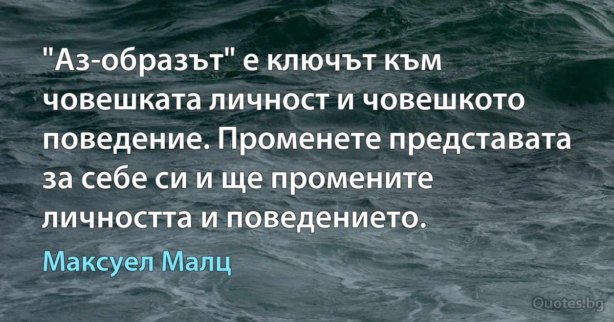 "Аз-образът" е ключът към човешката личност и човешкото поведение. Променете представата за себе си и ще промените личността и поведението. (Максуел Малц)