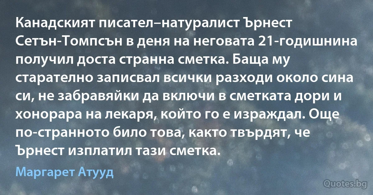 Канадският писател–натуралист Ърнест Сетън-Томпсън в деня на неговата 21-годишнина получил доста странна сметка. Баща му старателно записвал всички разходи около сина си, не забравяйки да включи в сметката дори и хонорара на лекаря, който го е израждал. Още по-странното било това, както твърдят, че Ърнест изплатил тази сметка. (Маргарет Атууд)