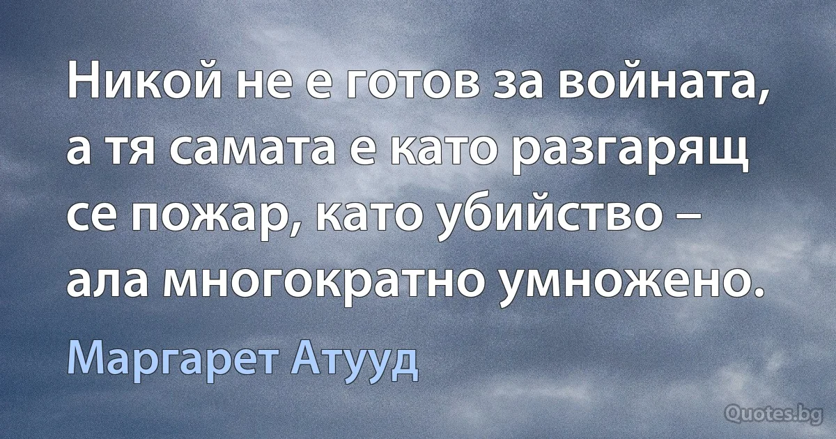 Никой не е готов за войната, а тя самата е като разгарящ се пожар, като убийство – ала многократно умножено. (Маргарет Атууд)