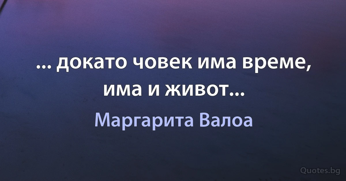 ... докато човек има време, има и живот... (Маргарита Валоа)