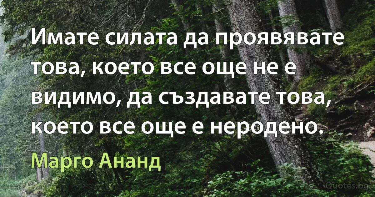 Имате силата да проявявате това, което все още не е видимо, да създавате това, което все още е неродено. (Марго Ананд)