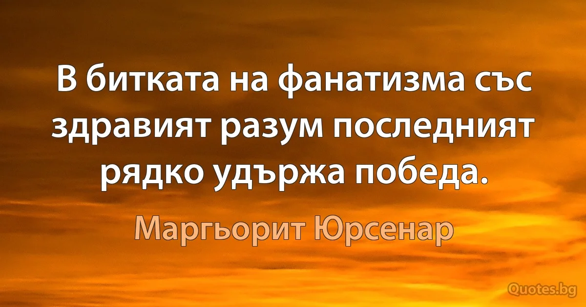 В битката на фанатизма със здравият разум последният рядко удържа победа. (Маргьорит Юрсенар)