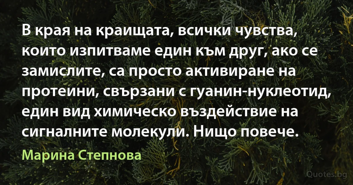 В края на краищата, всички чувства, които изпитваме един към друг, ако се замислите, са просто активиране на протеини, свързани с гуанин-нуклеотид, един вид химическо въздействие на сигналните молекули. Нищо повече. (Марина Степнова)